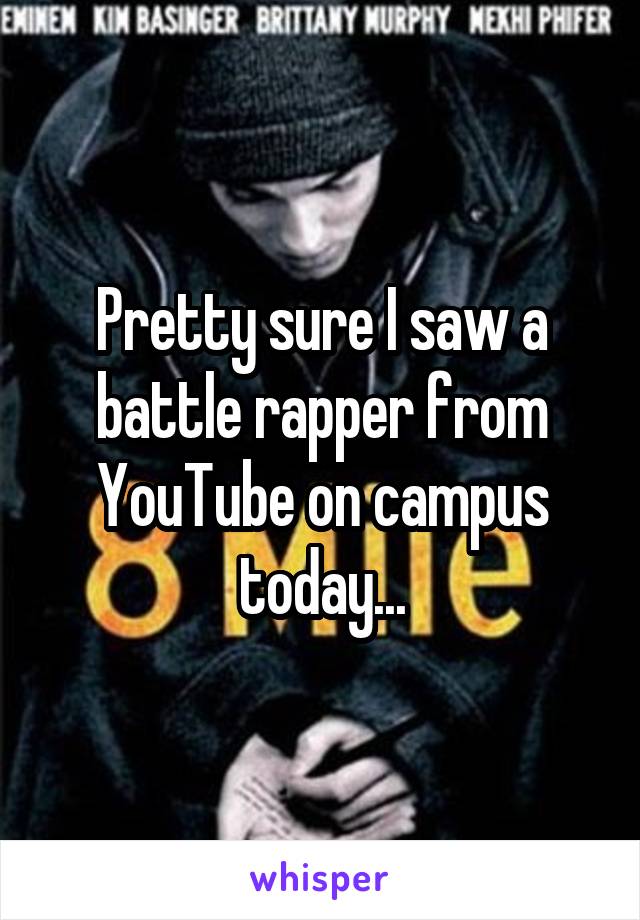 Pretty sure I saw a battle rapper from YouTube on campus today...