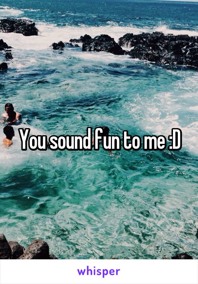 You sound fun to me :D