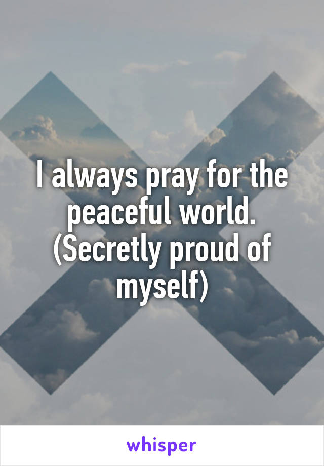 I always pray for the peaceful world.
(Secretly proud of myself)