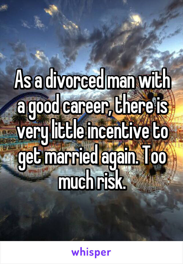 As a divorced man with a good career, there is very little incentive to get married again. Too much risk.