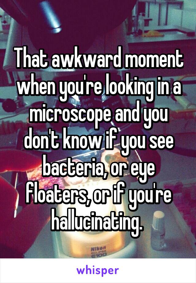 That awkward moment when you're looking in a microscope and you don't know if you see bacteria, or eye floaters, or if you're hallucinating. 