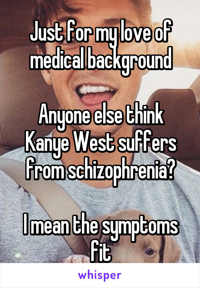 Just for my love of medical background

Anyone else think Kanye West suffers from schizophrenia?

I mean the symptoms fit