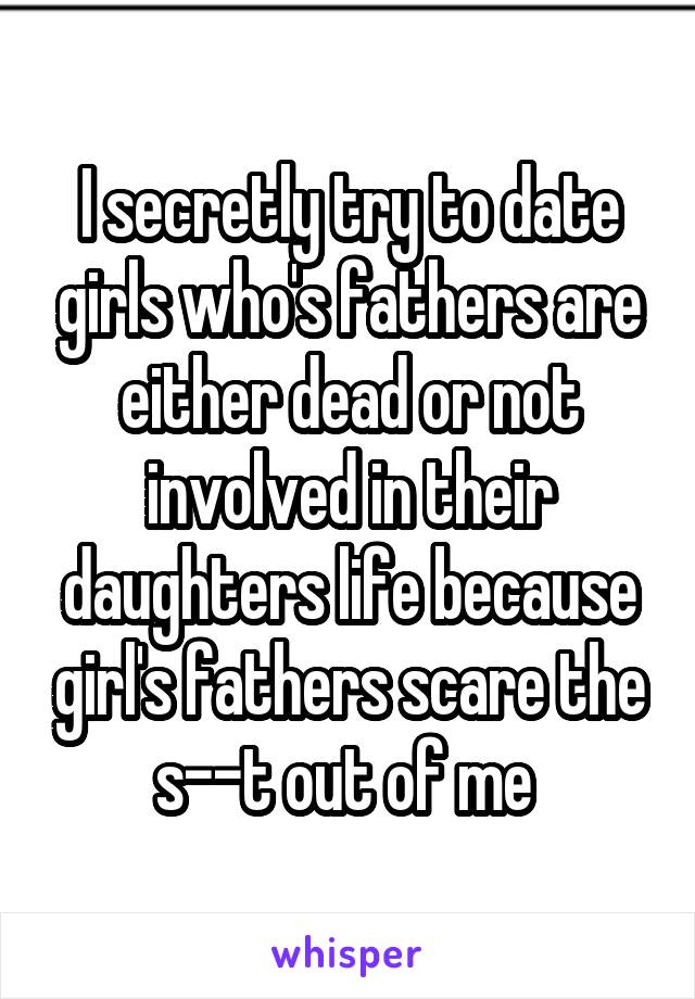 I secretly try to date girls who's fathers are either dead or not involved in their daughters life because girl's fathers scare the s--t out of me 