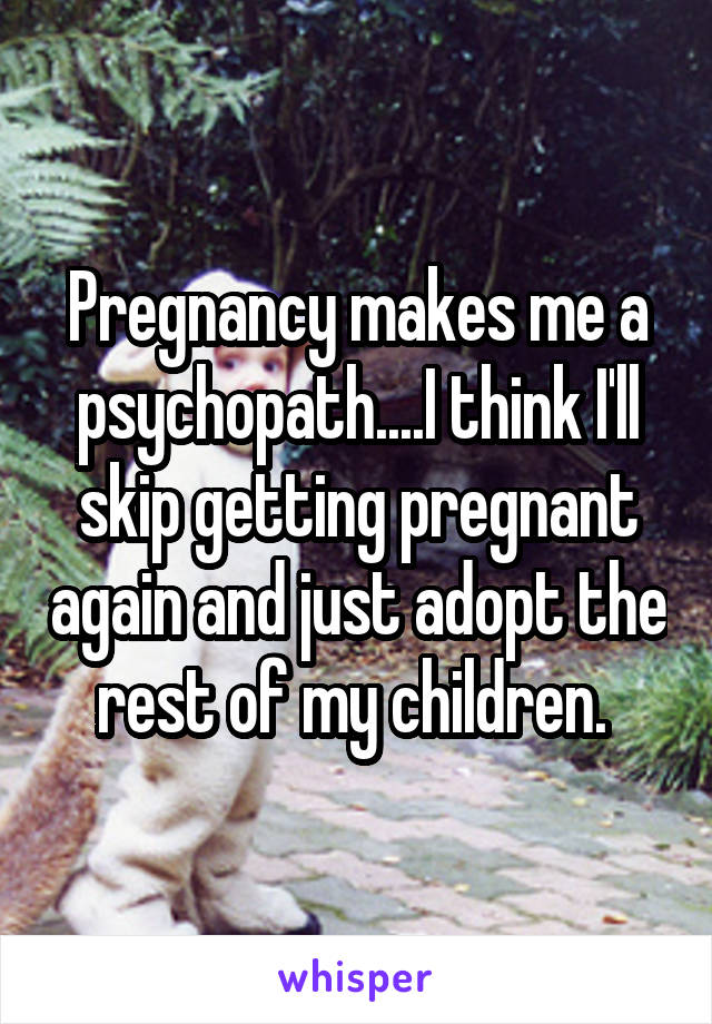 Pregnancy makes me a psychopath....I think I'll skip getting pregnant again and just adopt the rest of my children. 