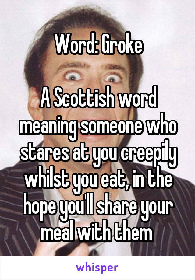 Word: Groke

A Scottish word meaning someone who stares at you creepily whilst you eat, in the hope you'll share your meal with them 