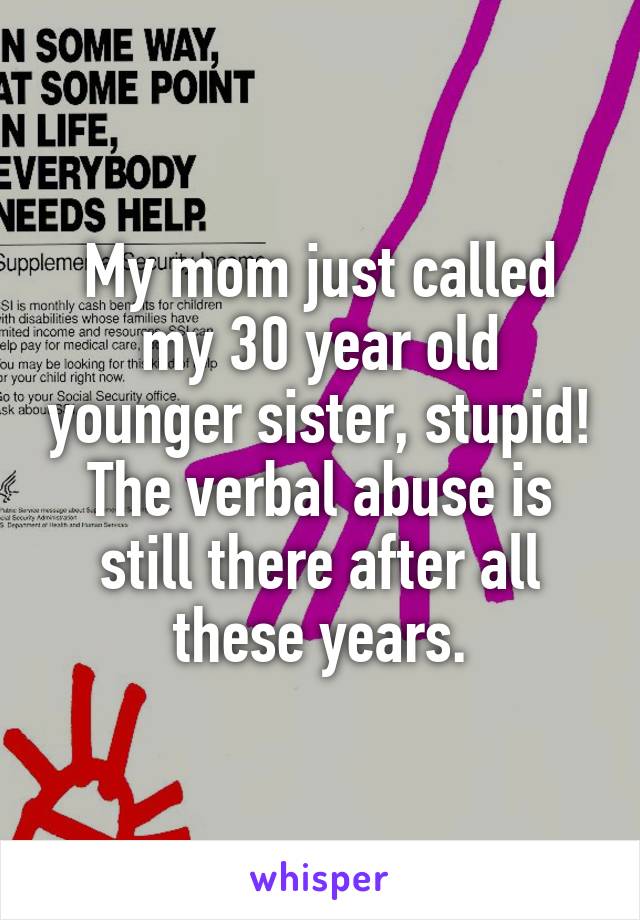 My mom just called my 30 year old younger sister, stupid! The verbal abuse is still there after all these years.