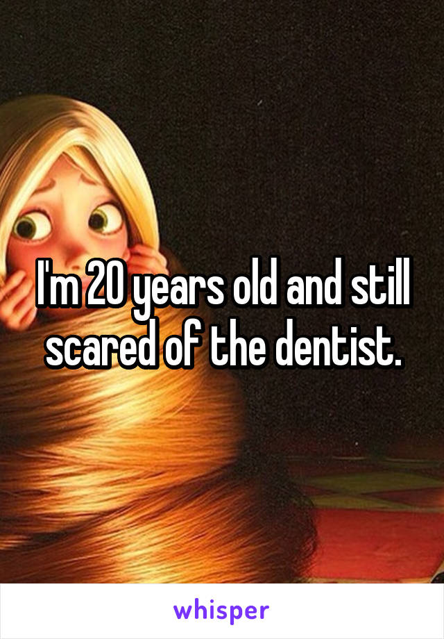 I'm 20 years old and still scared of the dentist.