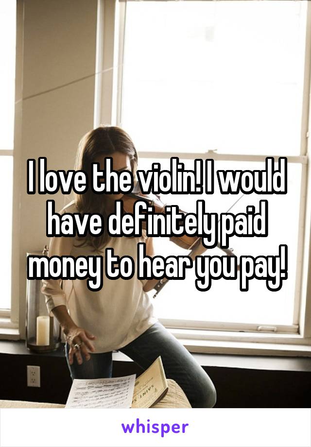 I love the violin! I would have definitely paid money to hear you pay!