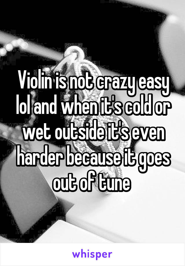 Violin is not crazy easy lol and when it's cold or wet outside it's even harder because it goes out of tune 