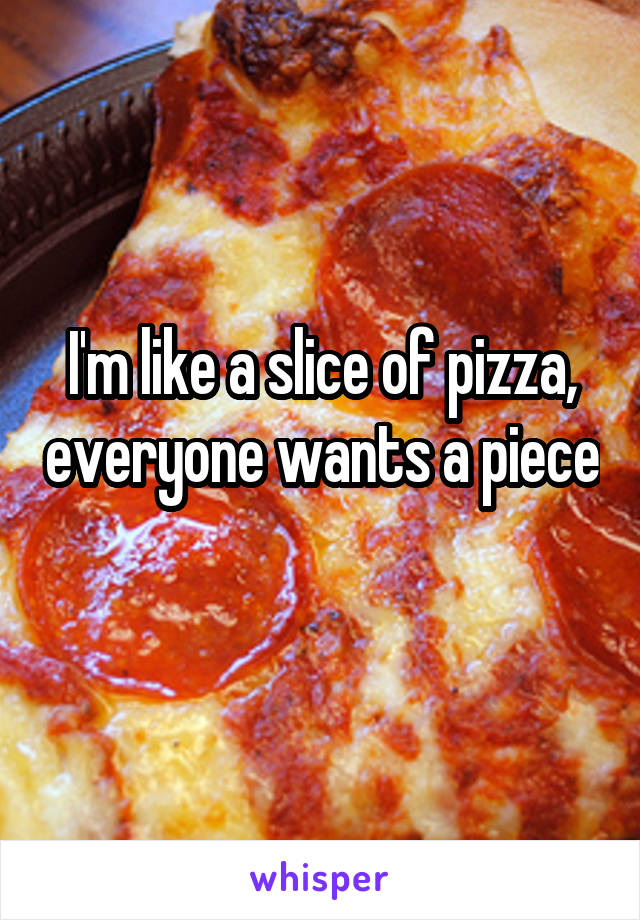 I'm like a slice of pizza, everyone wants a piece 