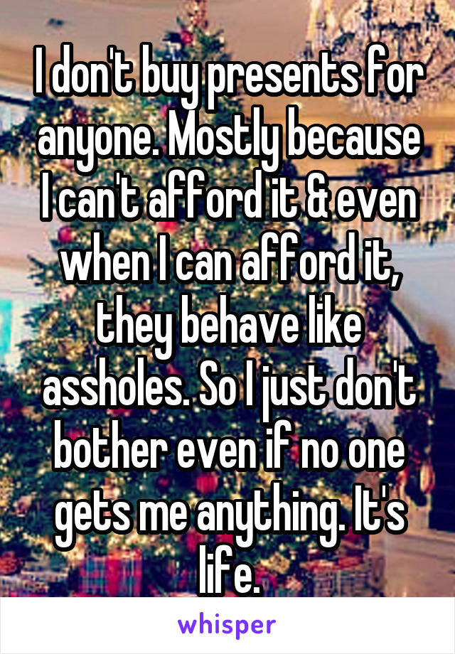 I don't buy presents for anyone. Mostly because I can't afford it & even when I can afford it, they behave like assholes. So I just don't bother even if no one gets me anything. It's life.