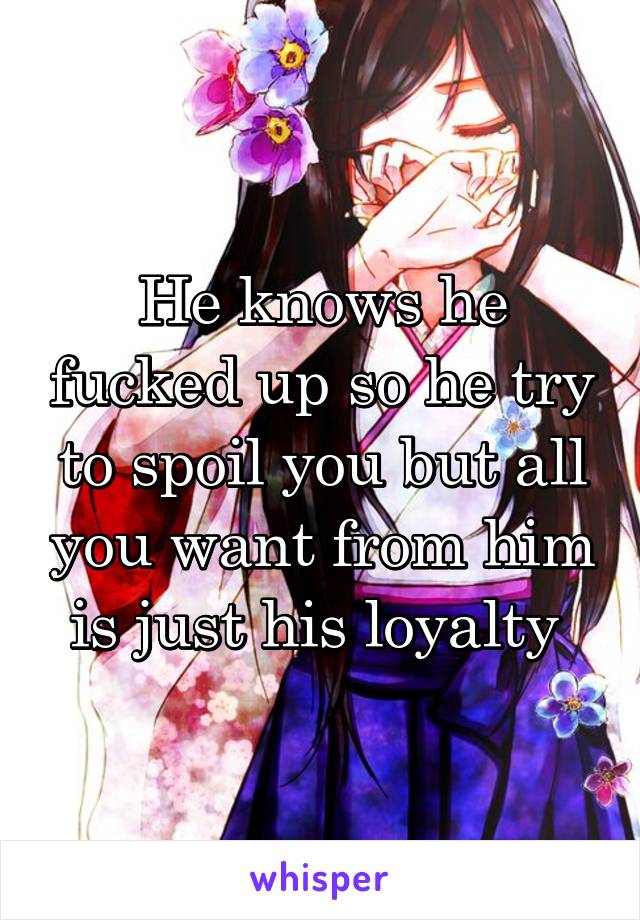 He knows he fucked up so he try to spoil you but all you want from him is just his loyalty 