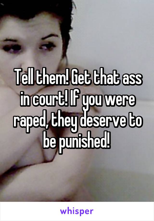 Tell them! Get that ass in court! If you were raped, they deserve to be punished! 