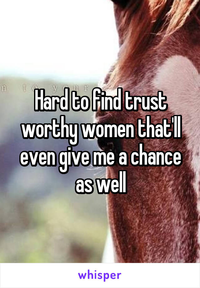 Hard to find trust worthy women that'll even give me a chance as well