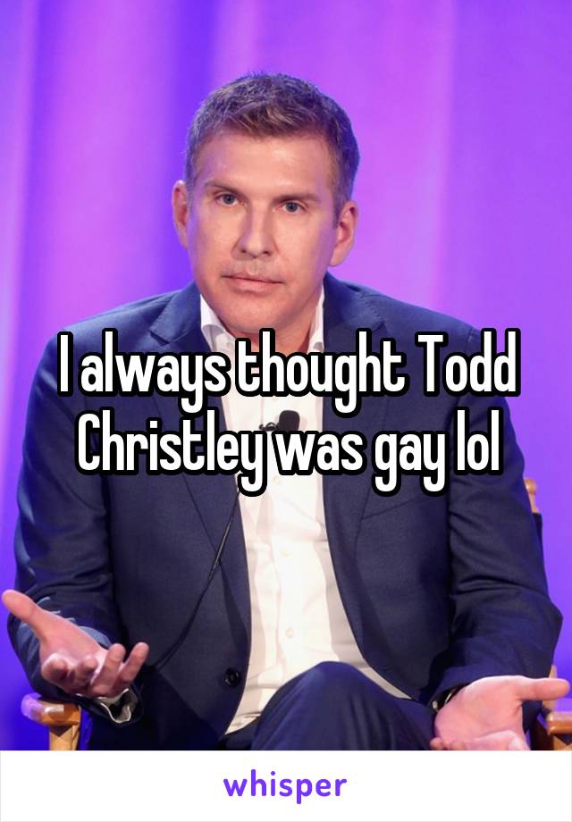 I always thought Todd Christley was gay lol