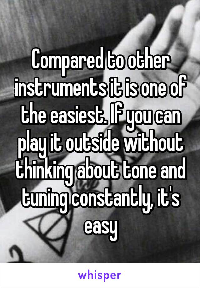 Compared to other instruments it is one of the easiest. If you can play it outside without thinking about tone and tuning constantly, it's easy