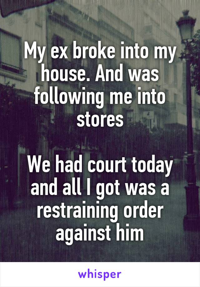 My ex broke into my house. And was following me into stores

We had court today and all I got was a restraining order against him