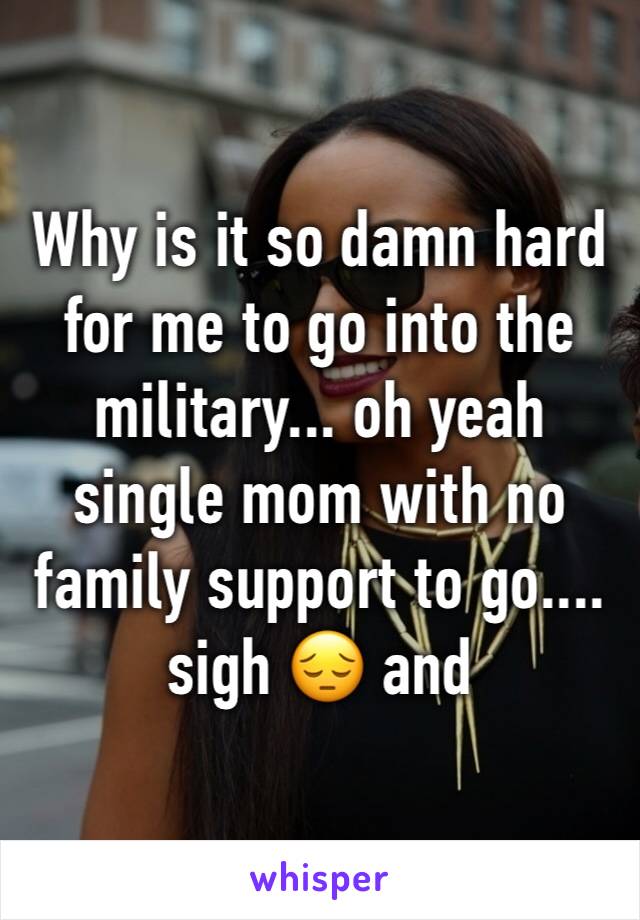 Why is it so damn hard for me to go into the military... oh yeah single mom with no family support to go.... sigh 😔 and 