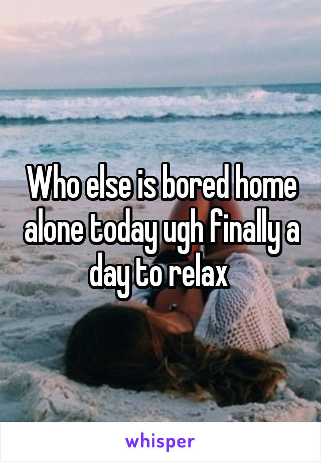 Who else is bored home alone today ugh finally a day to relax 