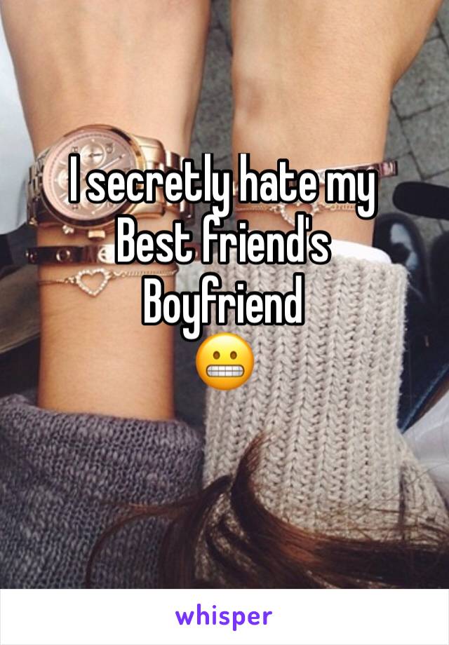 I secretly hate my 
Best friend's
Boyfriend
😬