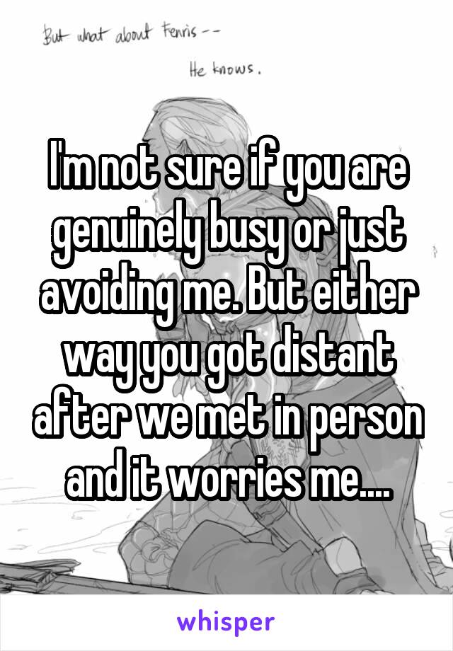 I'm not sure if you are genuinely busy or just avoiding me. But either way you got distant after we met in person and it worries me....