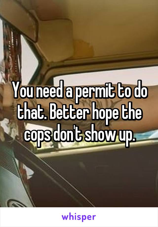 You need a permit to do that. Better hope the cops don't show up.