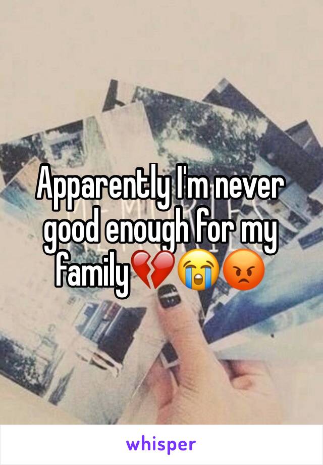 Apparently I'm never good enough for my family💔😭😡