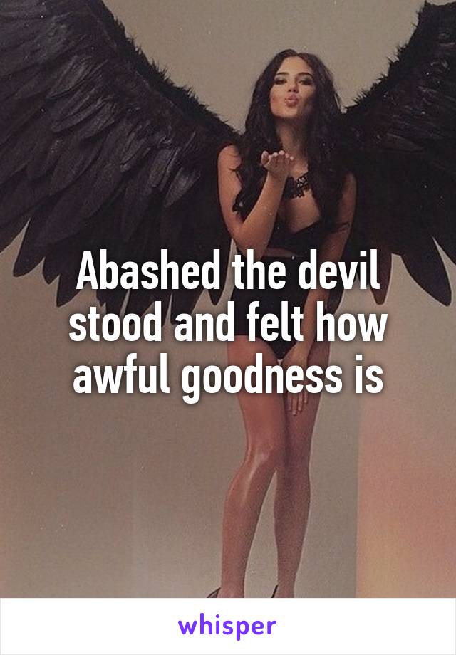 Abashed the devil stood and felt how awful goodness is