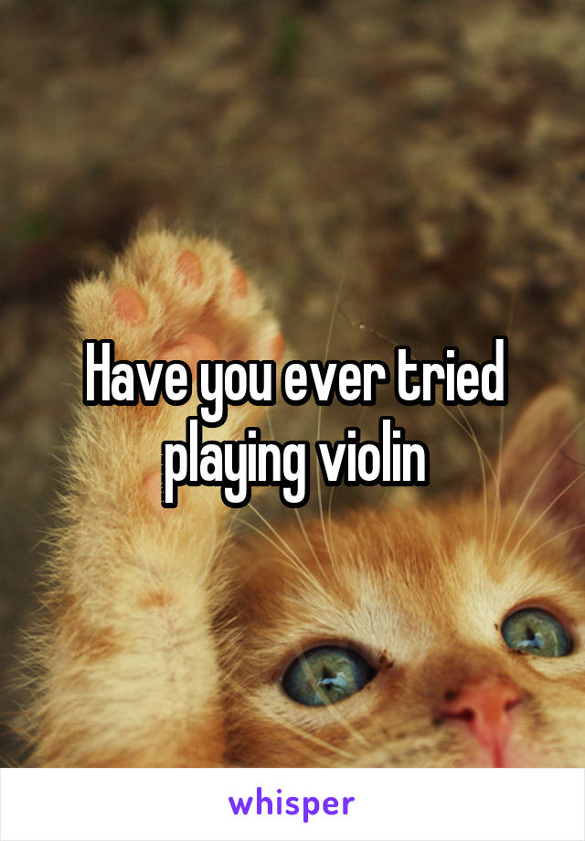 Have you ever tried playing violin