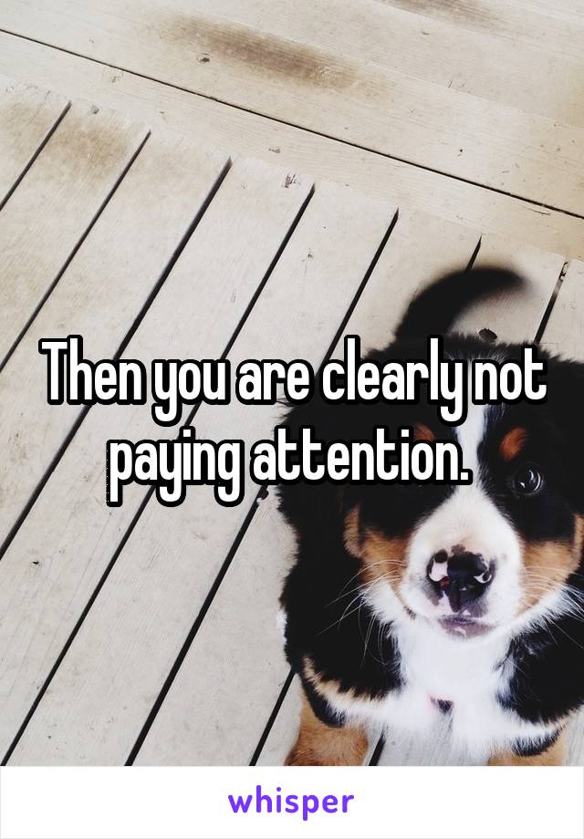 Then you are clearly not paying attention. 