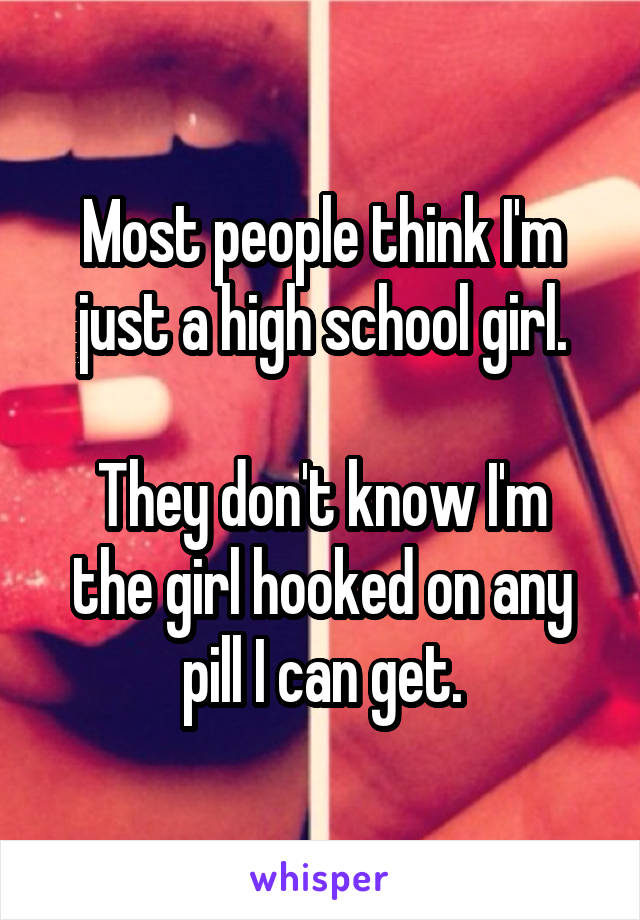 Most people think I'm just a high school girl.

They don't know I'm the girl hooked on any pill I can get.