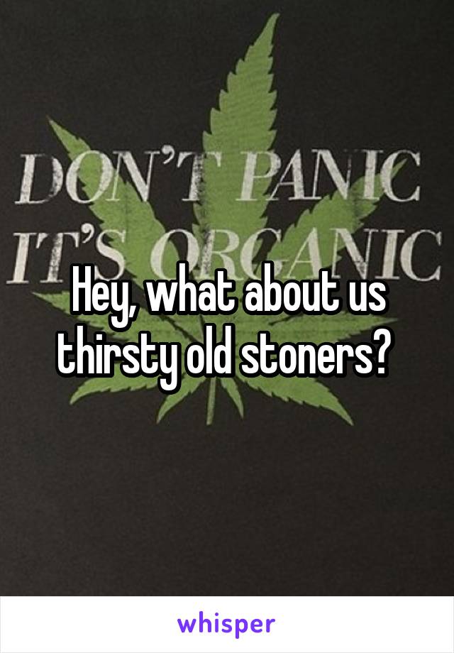 Hey, what about us thirsty old stoners? 