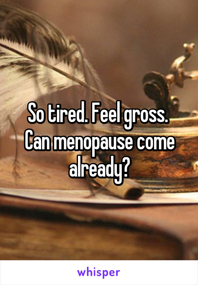 So tired. Feel gross. 
Can menopause come already?