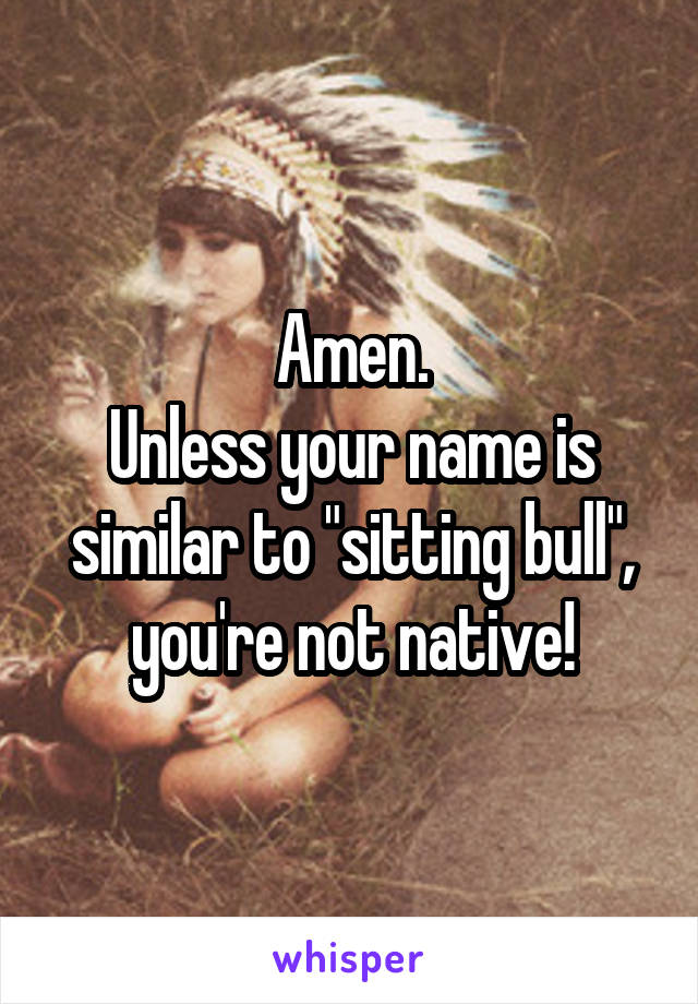 Amen.
Unless your name is similar to "sitting bull", you're not native!