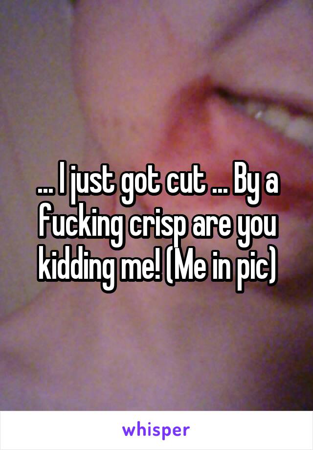 ... I just got cut ... By a fucking crisp are you kidding me! (Me in pic)