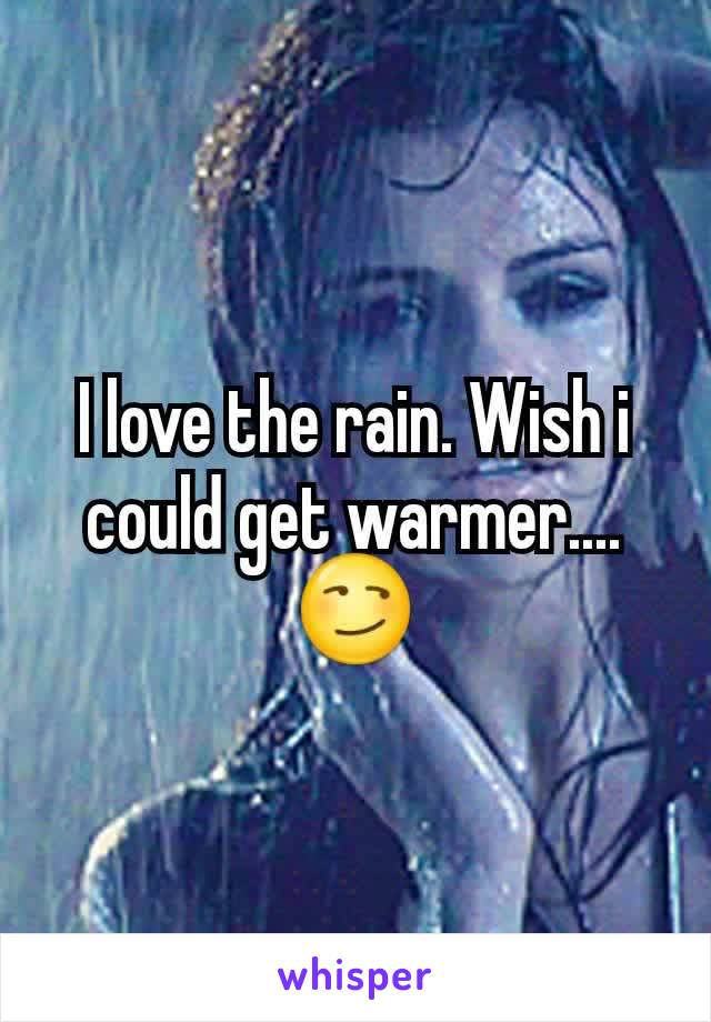 I love the rain. Wish i could get warmer.... 😏