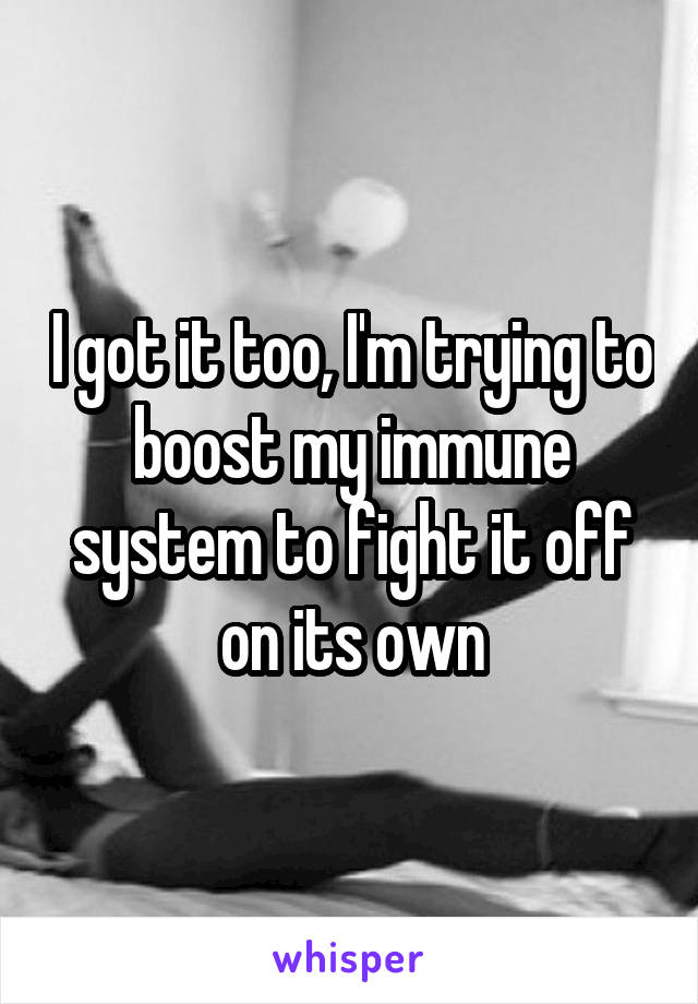 I got it too, I'm trying to boost my immune system to fight it off on its own