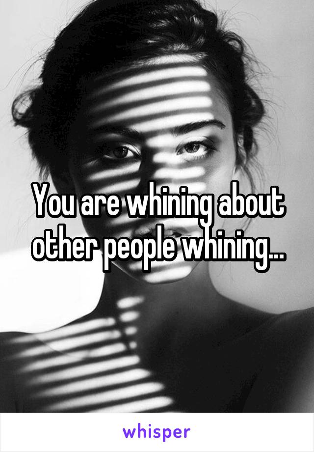 You are whining about other people whining...