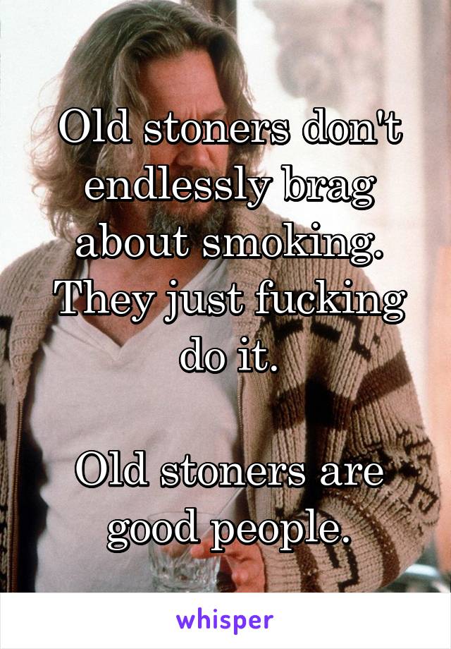 Old stoners don't endlessly brag about smoking. They just fucking do it.

Old stoners are good people.