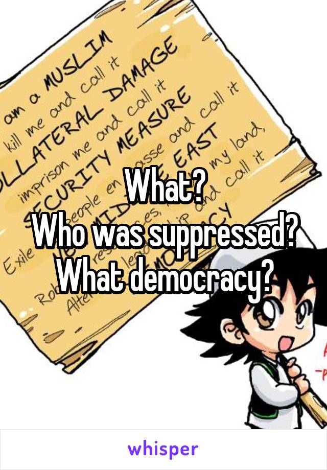 What?
Who was suppressed?
What democracy?