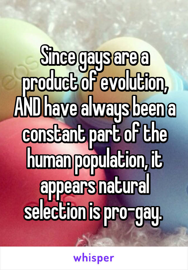 Since gays are a product of evolution, AND have always been a constant part of the human population, it appears natural selection is pro-gay. 