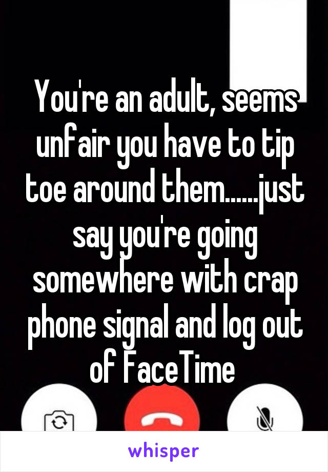 You're an adult, seems unfair you have to tip toe around them......just say you're going somewhere with crap phone signal and log out of FaceTime 