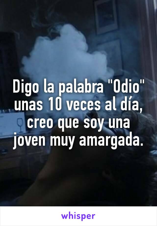 Digo la palabra "Odio" unas 10 veces al día, creo que soy una joven muy amargada.