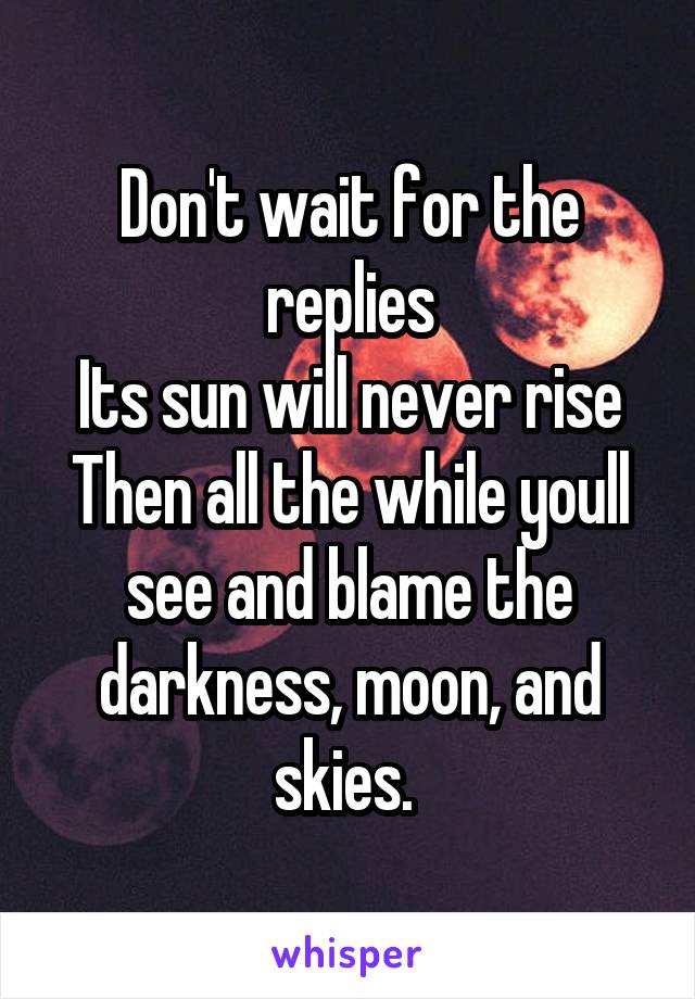 Don't wait for the replies
Its sun will never rise Then all the while youll see and blame the darkness, moon, and skies. 