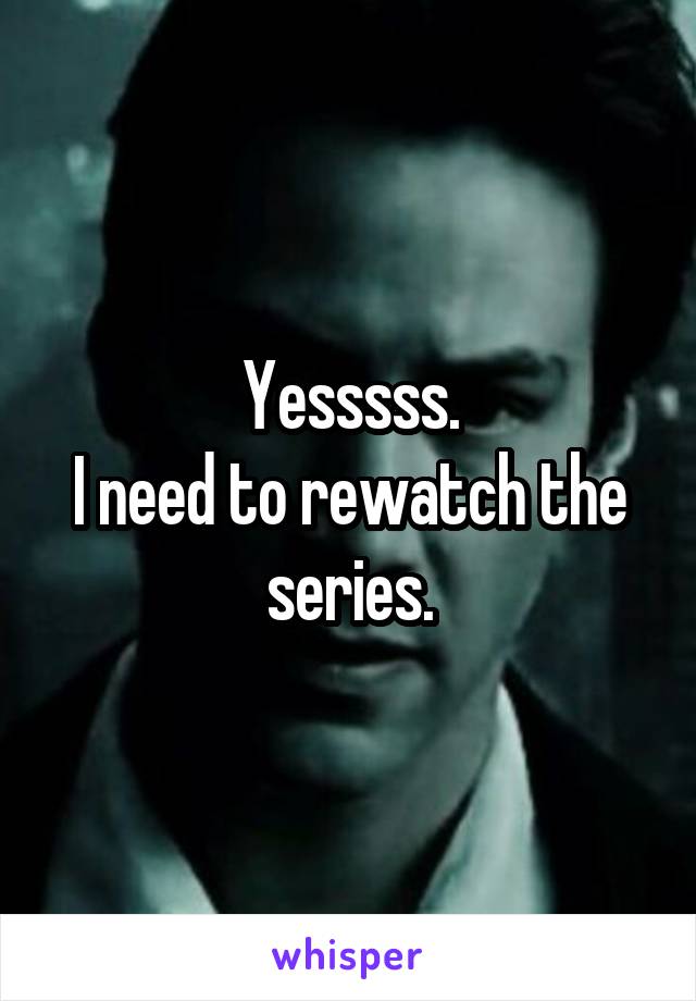 Yesssss.
I need to rewatch the series.