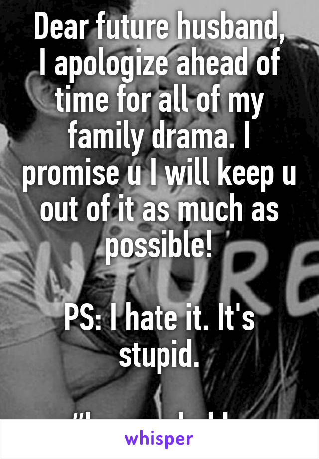 Dear future husband,
I apologize ahead of time for all of my family drama. I promise u I will keep u out of it as much as possible!

PS: I hate it. It's stupid.

#loveyouhubby