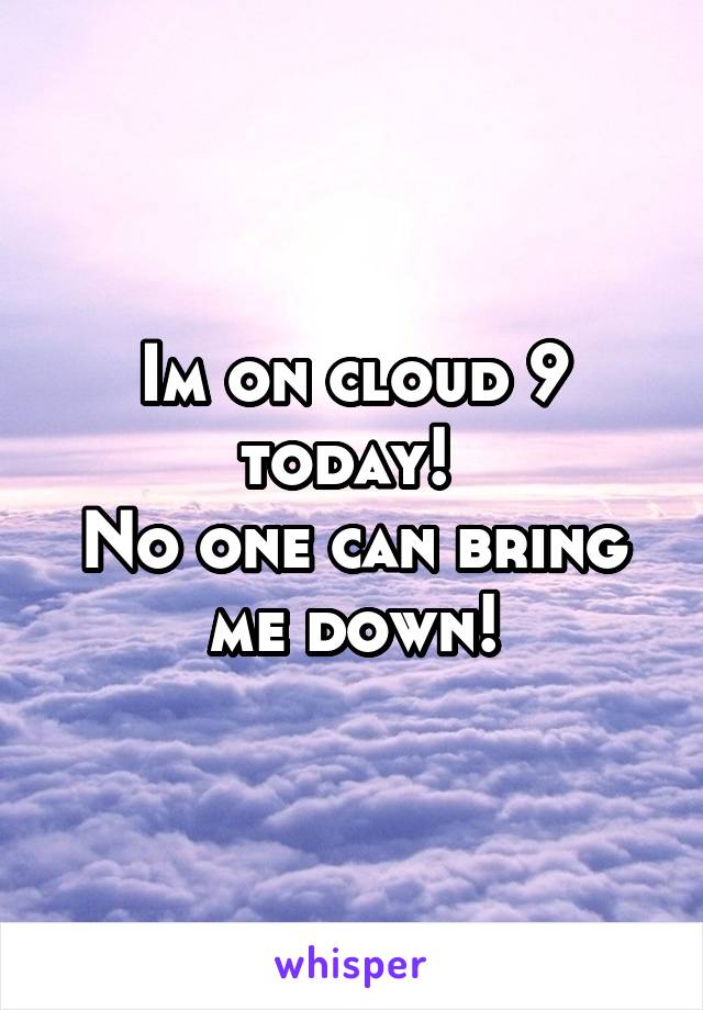 Im on cloud 9 today! 
No one can bring me down!