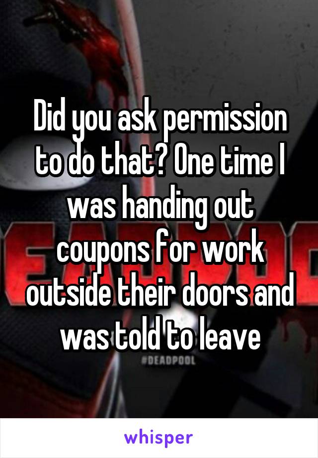 Did you ask permission to do that? One time I was handing out coupons for work outside their doors and was told to leave