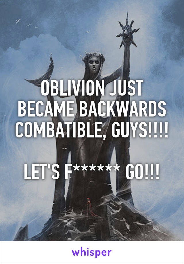 OBLIVION JUST BECAME BACKWARDS COMBATIBLE, GUYS!!!!

LET'S F****** GO!!!