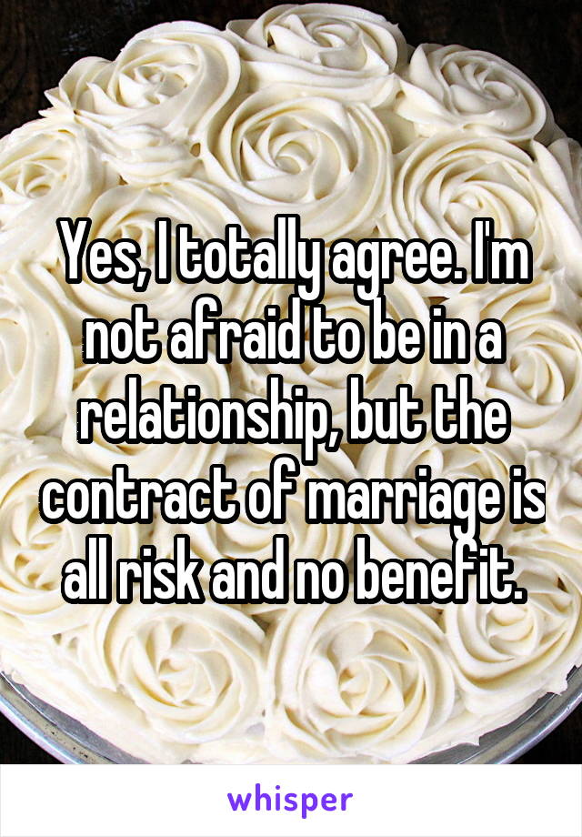 Yes, I totally agree. I'm not afraid to be in a relationship, but the contract of marriage is all risk and no benefit.